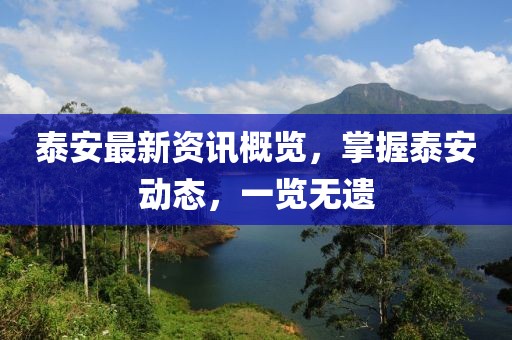 泰安最新資訊概覽，掌握泰安動(dòng)態(tài)，一覽無遺