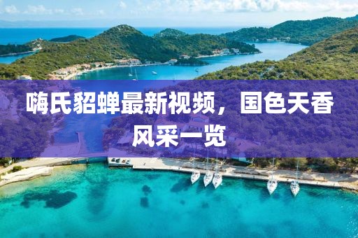 嗨氏貂蟬最新視頻，國(guó)色天香風(fēng)采一覽