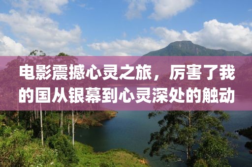 電影震撼心靈之旅，厲害了我的國(guó)從銀幕到心靈深處的觸動(dòng)