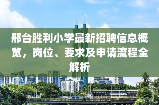 邢臺勝利小學最新招聘信息概覽，崗位、要求及申請流程全解析