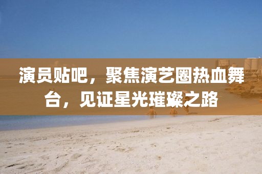 演員貼吧，聚焦演藝圈熱血舞臺，見證星光璀璨之路
