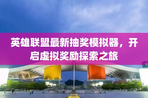 英雄聯(lián)盟最新抽獎(jiǎng)模擬器，開啟虛擬獎(jiǎng)勵(lì)探索之旅