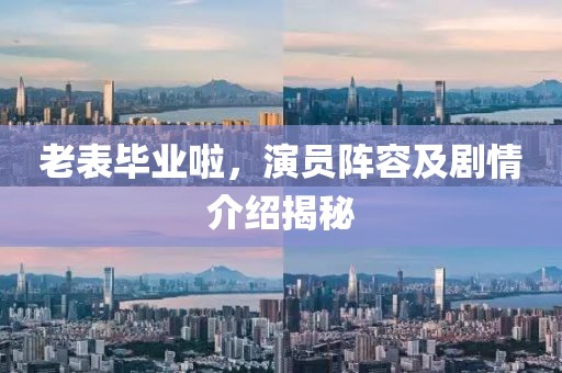 老表畢業(yè)啦，演員陣容及劇情介紹揭秘