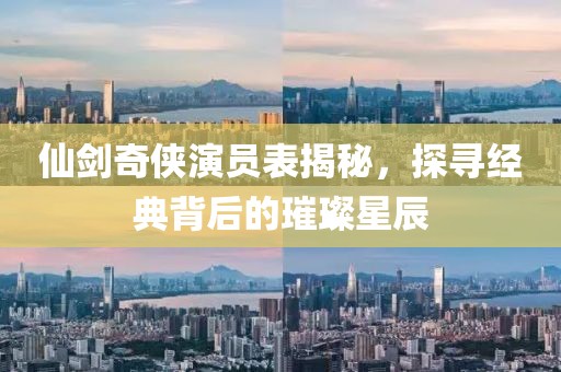 仙劍奇?zhèn)b演員表揭秘，探尋經(jīng)典背后的璀璨星辰