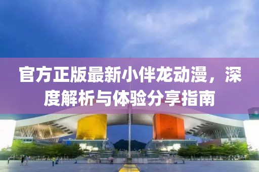 官方正版最新小伴龍動漫，深度解析與體驗分享指南