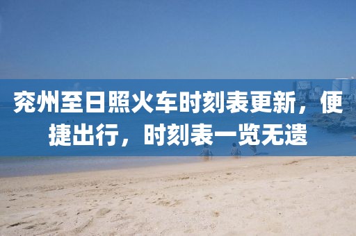兗州至日照火車時刻表更新，便捷出行，時刻表一覽無遺