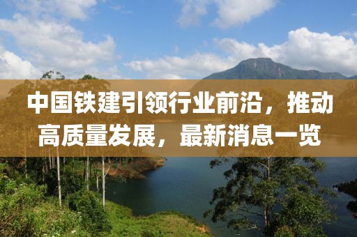 中國鐵建引領(lǐng)行業(yè)前沿，推動高質(zhì)量發(fā)展，最新消息一覽