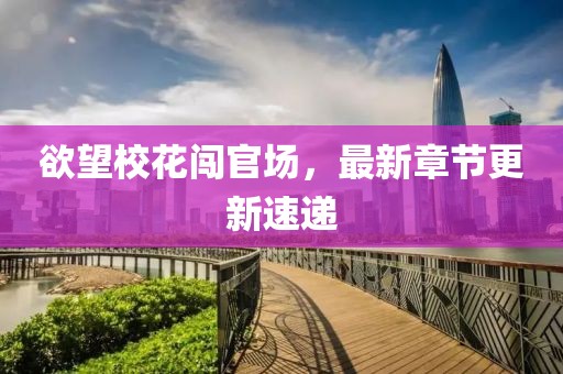欲望?；J官場(chǎng)，最新章節(jié)更新速遞