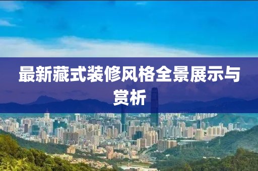 最新藏式裝修風(fēng)格全景展示與賞析