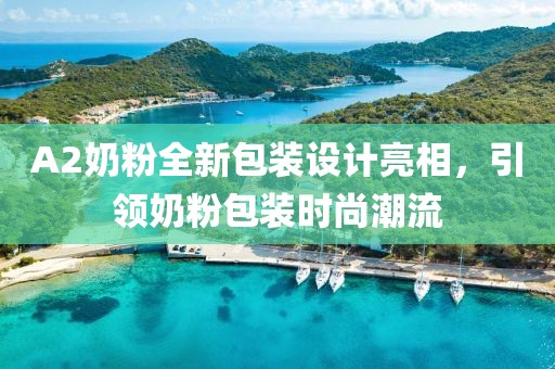 A2奶粉全新包裝設(shè)計(jì)亮相，引領(lǐng)奶粉包裝時(shí)尚潮流