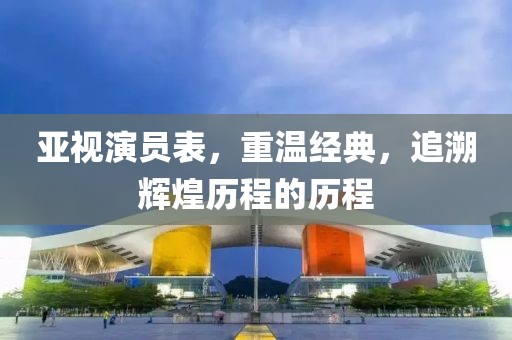 亞視演員表，重溫經(jīng)典，追溯輝煌歷程的歷程