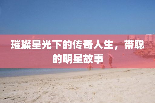 璀璨星光下的傳奇人生，帶聰?shù)拿餍枪适? class=
