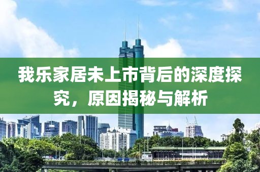 我樂家居未上市背后的深度探究，原因揭秘與解析