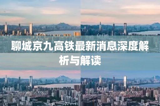 聊城京九高鐵最新消息深度解析與解讀