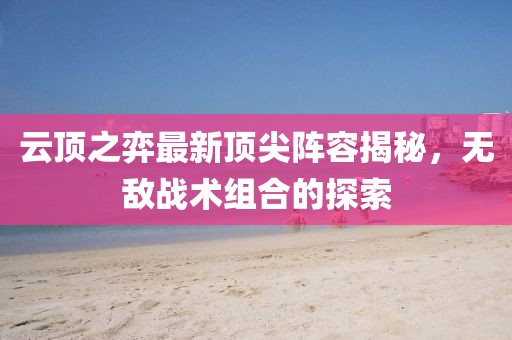 云頂之弈最新頂尖陣容揭秘，無敵戰(zhàn)術(shù)組合的探索