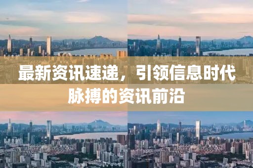 最新資訊速遞，引領(lǐng)信息時(shí)代脈搏的資訊前沿