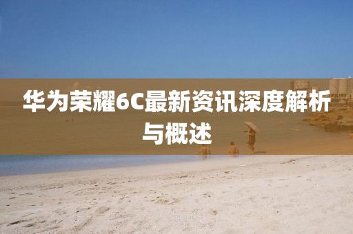 華為榮耀6C最新資訊深度解析與概述