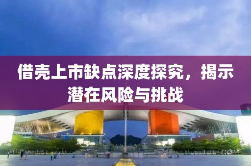 借殼上市缺點(diǎn)深度探究，揭示潛在風(fēng)險(xiǎn)與挑戰(zhàn)