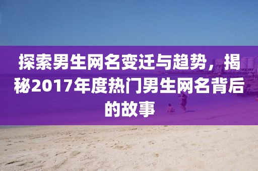 探索男生網(wǎng)名變遷與趨勢，揭秘2017年度熱門男生網(wǎng)名背后的故事