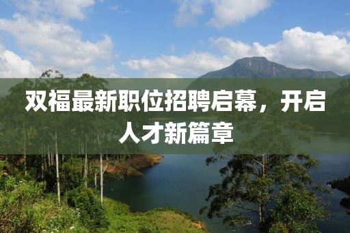 雙福最新職位招聘啟幕，開啟人才新篇章