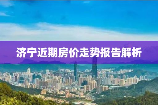 濟寧近期房價走勢報告解析