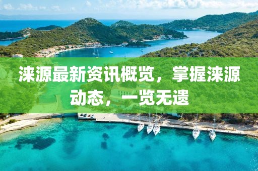 淶源最新資訊概覽，掌握淶源動(dòng)態(tài)，一覽無遺