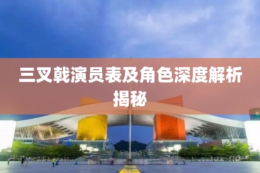 三叉戟演員表及角色深度解析揭秘