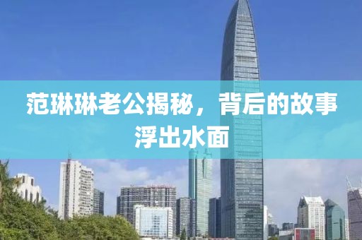 范琳琳老公揭秘，背后的故事浮出水面
