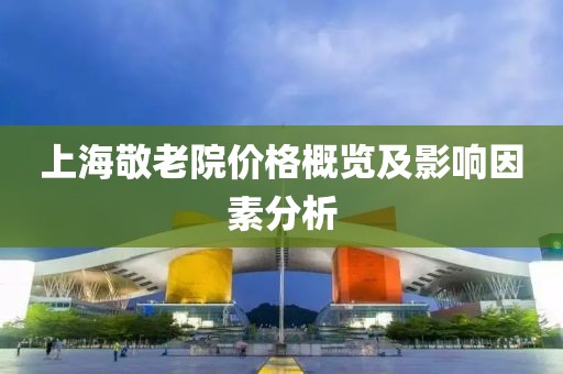 上海敬老院價格概覽及影響因素分析