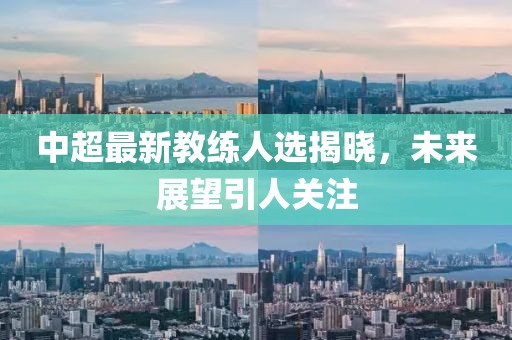 中超最新教練人選揭曉，未來展望引人關(guān)注