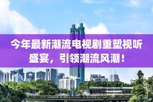 今年最新潮流電視劇重塑視聽盛宴，引領潮流風潮！