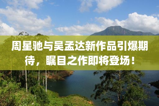 周星馳與吳孟達新作品引爆期待，矚目之作即將登場！