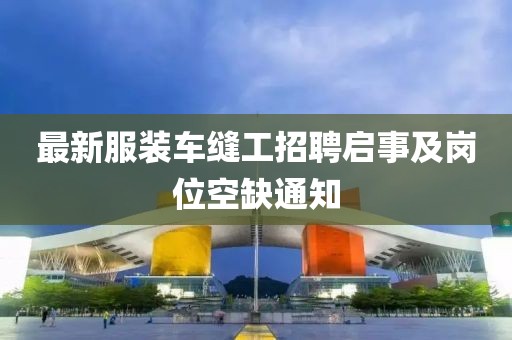最新服裝車縫工招聘啟事及崗位空缺通知