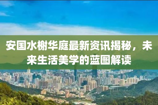 安國水榭華庭最新資訊揭秘，未來生活美學的藍圖解讀