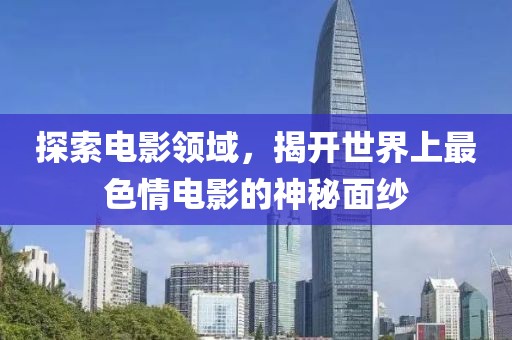 探索電影領(lǐng)域，揭開世界上最色情電影的神秘面紗