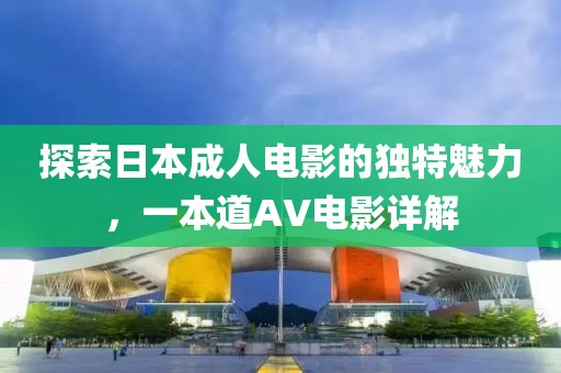 探索日本成人電影的獨(dú)特魅力，一本道AV電影詳解