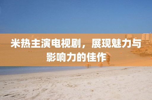 米熱主演電視劇，展現(xiàn)魅力與影響力的佳作