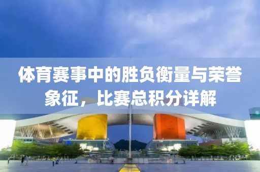 體育賽事中的勝負(fù)衡量與榮譽(yù)象征，比賽總積分詳解
