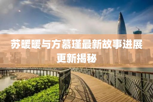 蘇暖暖與方慕瑾最新故事進展更新揭秘