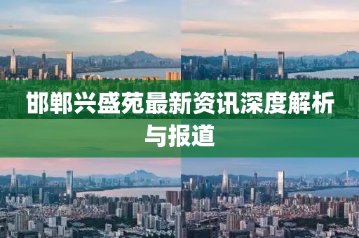 邯鄲興盛苑最新資訊深度解析與報道