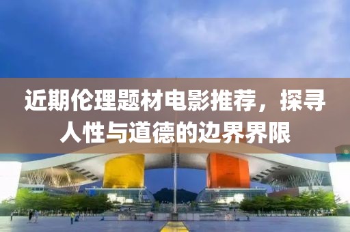 近期倫理題材電影推薦，探尋人性與道德的邊界界限
