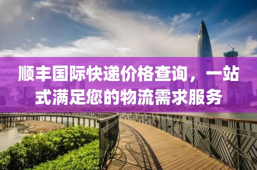 順豐國(guó)際快遞價(jià)格查詢，一站式滿足您的物流需求服務(wù)