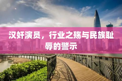 漢奸演員，行業(yè)之殤與民族恥辱的警示