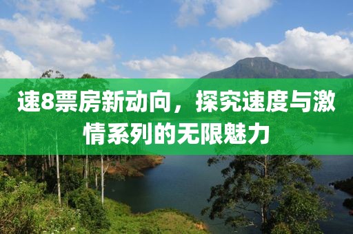 速8票房新動向，探究速度與激情系列的無限魅力