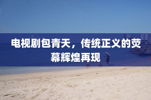 電視劇包青天，傳統(tǒng)正義的熒幕輝煌再現(xiàn)