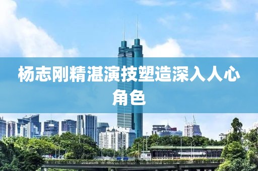 楊志剛精湛演技塑造深入人心角色