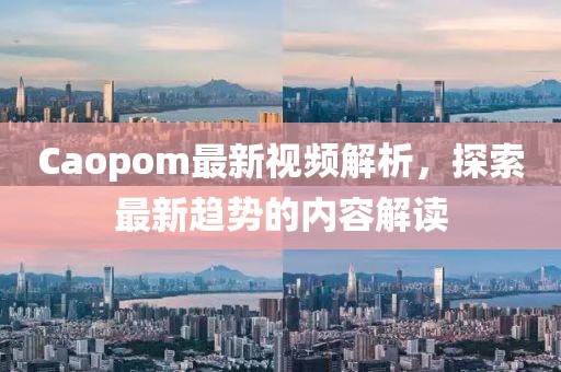 Caopom最新視頻解析，探索最新趨勢(shì)的內(nèi)容解讀