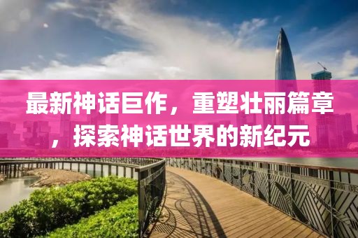 最新神話巨作，重塑壯麗篇章，探索神話世界的新紀(jì)元