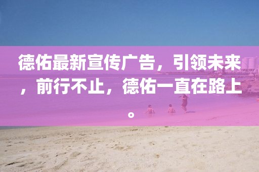 德佑最新宣傳廣告，引領(lǐng)未來，前行不止，德佑一直在路上。