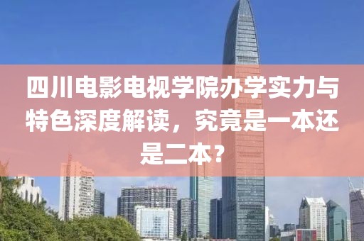 四川電影電視學(xué)院辦學(xué)實力與特色深度解讀，究竟是一本還是二本？